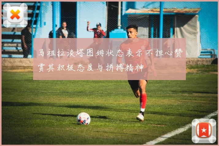 马祖拉谈塔图姆状态表示不担心赞赏其积极态度与拼搏精神