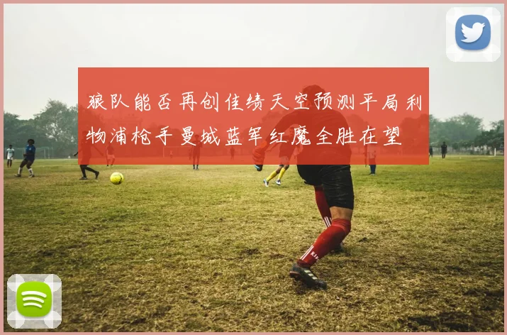 狼队能否再创佳绩天空预测平局利物浦枪手曼城蓝军红魔全胜在望