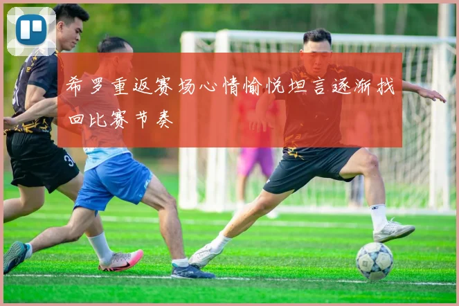希罗重返赛场心情愉悦坦言逐渐找回比赛节奏