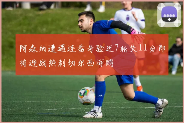 阿森纳遭遇连番考验近7轮失11分即将迎战热刺切尔西海鸥