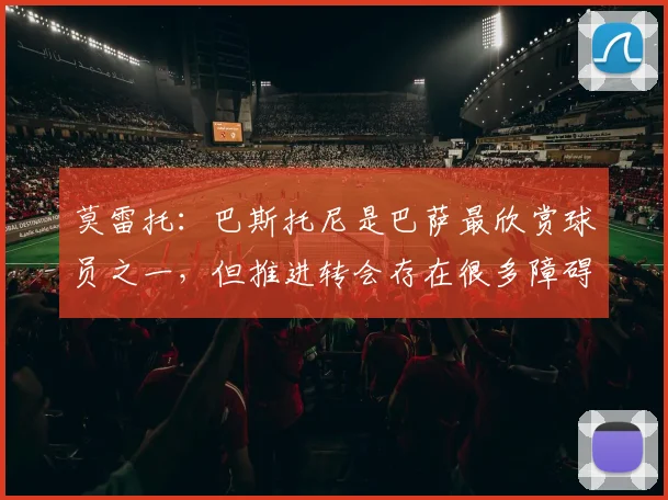 莫雷托：巴斯托尼是巴萨最欣赏球员之一，但推进转会存在很多障碍