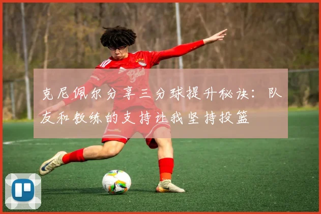 克尼佩尔分享三分球提升秘诀：队友和教练的支持让我坚持投篮