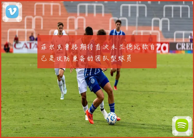 菲尔克鲁格期待首次米兰德比称自己是攻防兼备的团队型球员