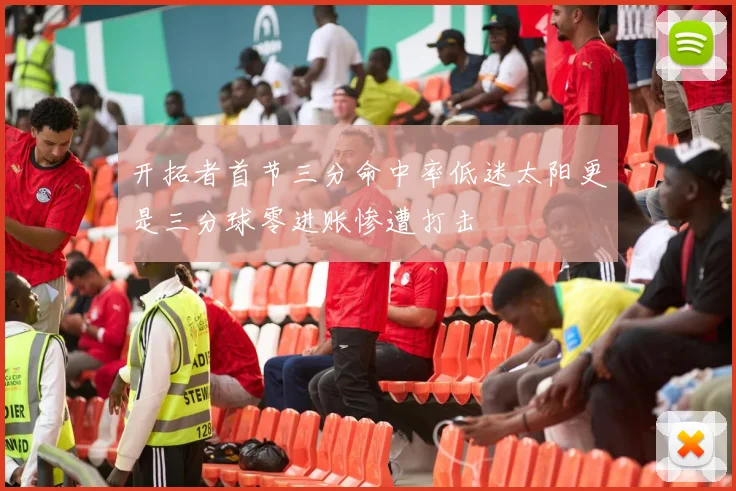 开拓者首节三分命中率低迷太阳更是三分球零进账惨遭打击