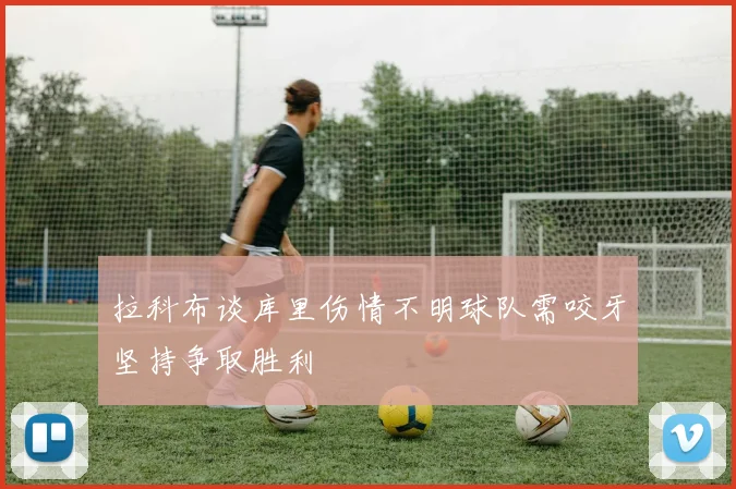 拉科布谈库里伤情不明球队需咬牙坚持争取胜利