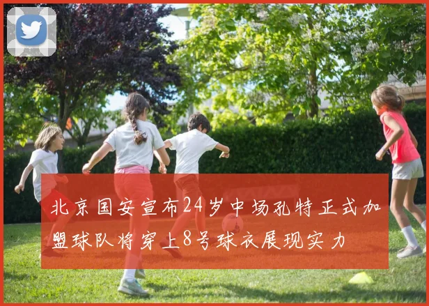 北京国安宣布24岁中场孔特正式加盟球队将穿上8号球衣展现实力