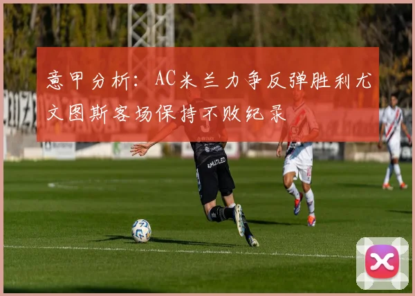 意甲分析：AC米兰力争反弹胜利尤文图斯客场保持不败纪录