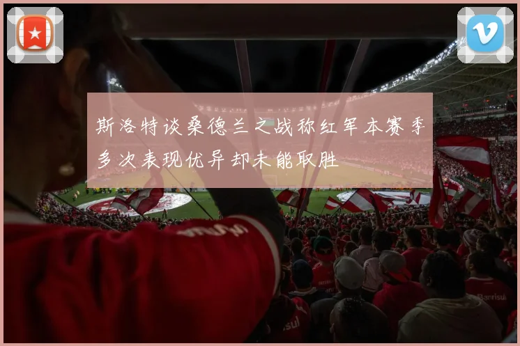 斯洛特谈桑德兰之战称红军本赛季多次表现优异却未能取胜