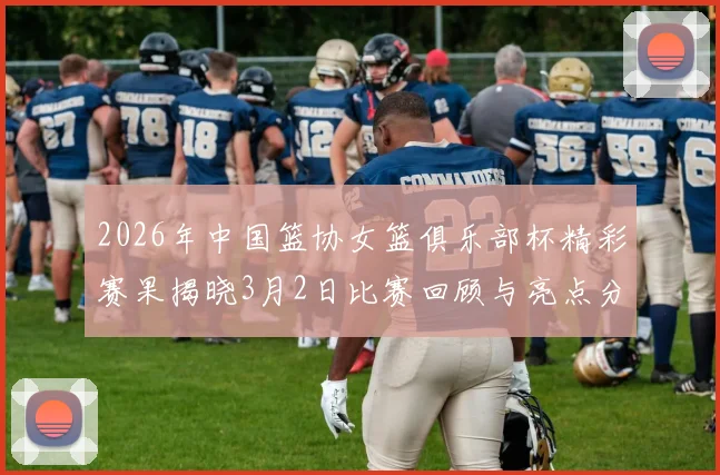 2026年中国篮协女篮俱乐部杯精彩赛果揭晓3月2日比赛回顾与亮点分析