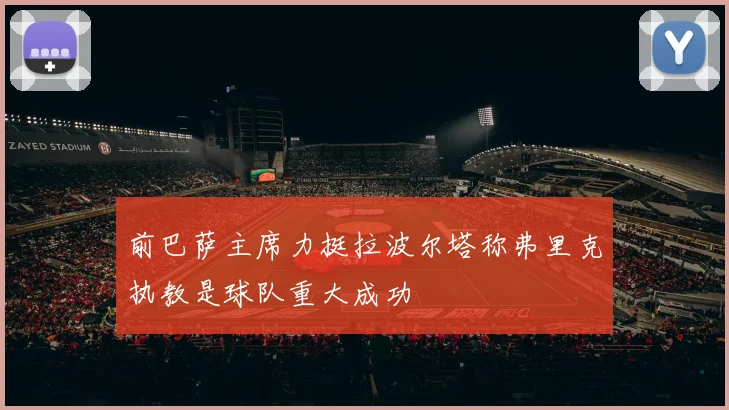 前巴萨主席力挺拉波尔塔称弗里克执教是球队重大成功