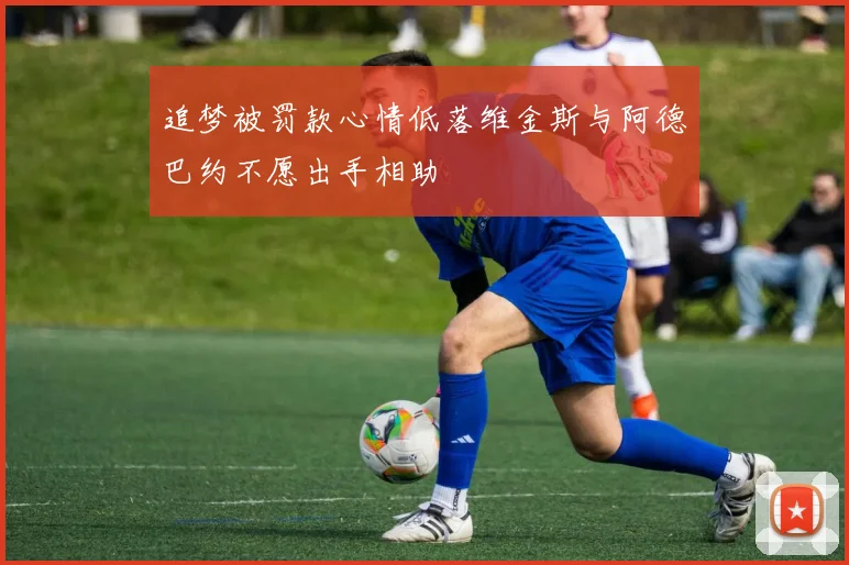 追梦被罚款心情低落维金斯与阿德巴约不愿出手相助