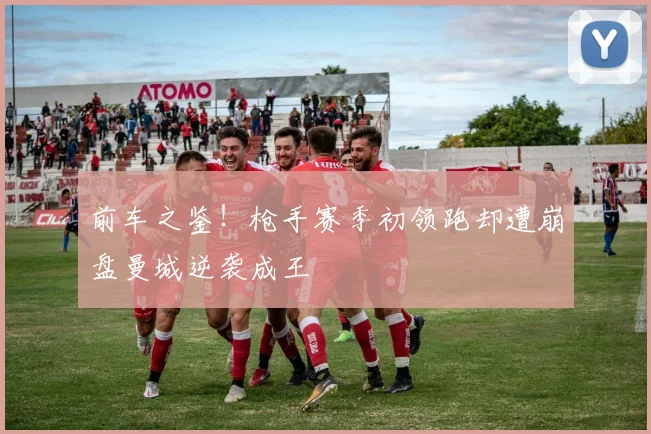 前车之鉴！枪手赛季初领跑却遭崩盘曼城逆袭成王