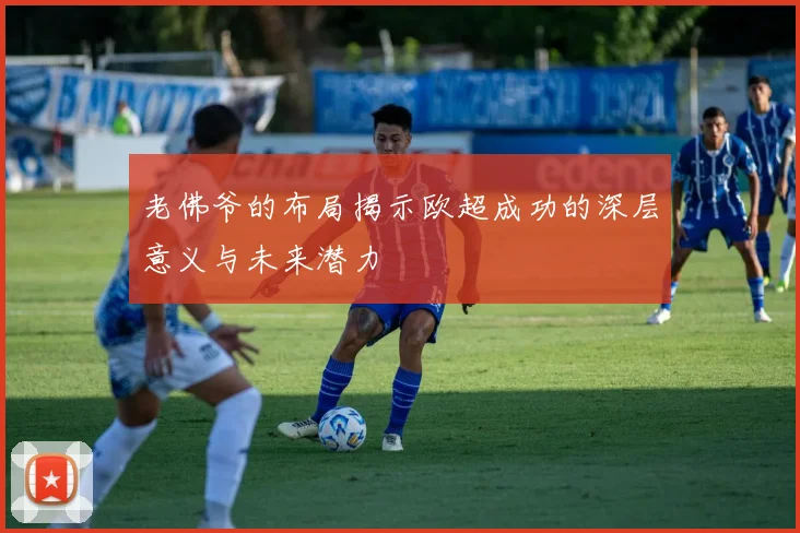 老佛爷的布局揭示欧超成功的深层意义与未来潜力