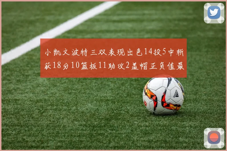 小凯文波特三双表现出色14投5中斩获18分10篮板11助攻2盖帽正负值最高