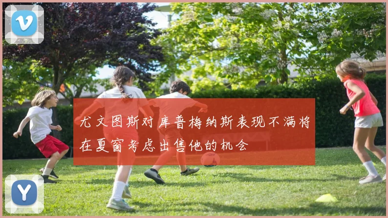 尤文图斯对库普梅纳斯表现不满将在夏窗考虑出售他的机会