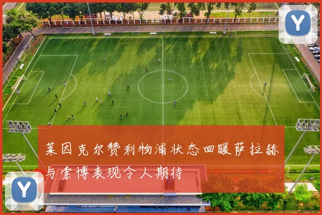 莱因克尔赞利物浦状态回暖萨拉赫与索博表现令人期待