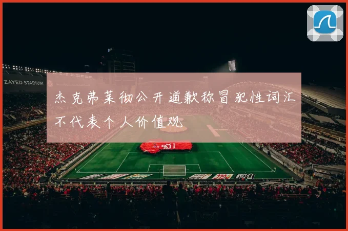 杰克弗莱彻公开道歉称冒犯性词汇不代表个人价值观