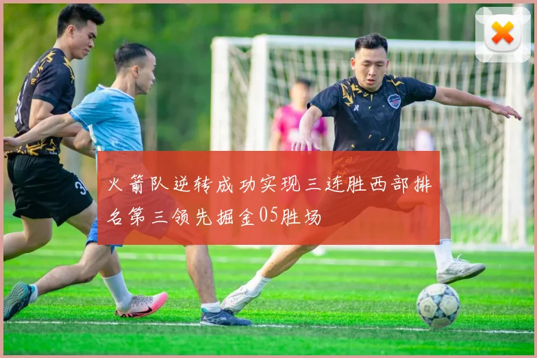 火箭队逆转成功实现三连胜西部排名第三领先掘金05胜场
