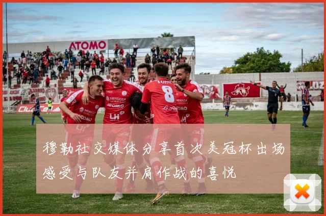 穆勒社交媒体分享首次美冠杯出场感受与队友并肩作战的喜悦