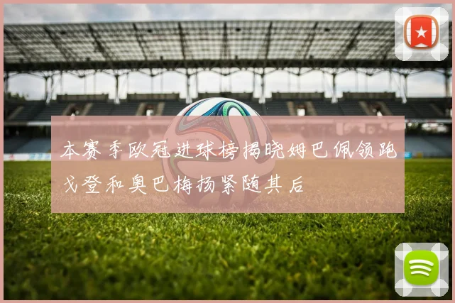 本赛季欧冠进球榜揭晓姆巴佩领跑戈登和奥巴梅扬紧随其后