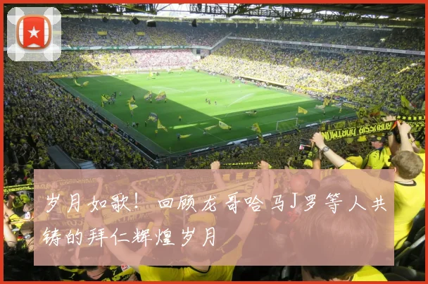 岁月如歌！回顾龙哥哈马J罗等人共铸的拜仁辉煌岁月