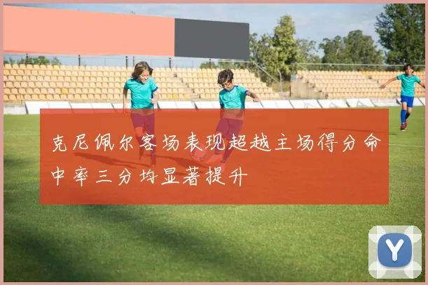 克尼佩尔客场表现超越主场得分命中率三分均显著提升