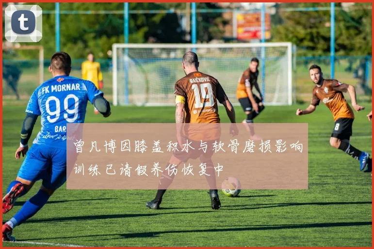曾凡博因膝盖积水与软骨磨损影响训练已请假养伤恢复中