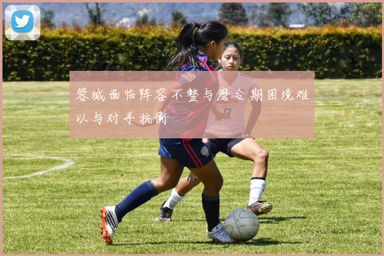 蓉城面临阵容不整与磨合期困境难以与对手抗衡