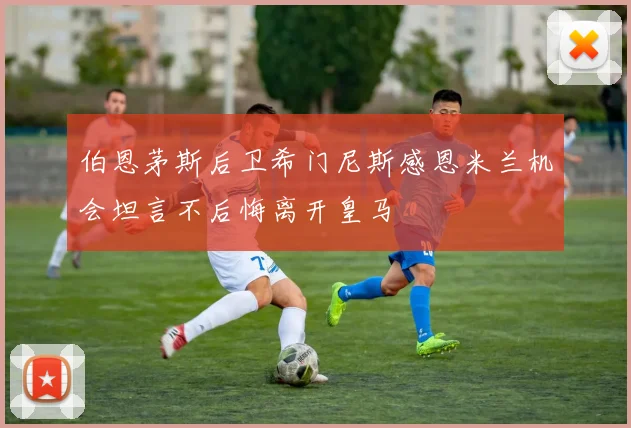 伯恩茅斯后卫希门尼斯感恩米兰机会坦言不后悔离开皇马